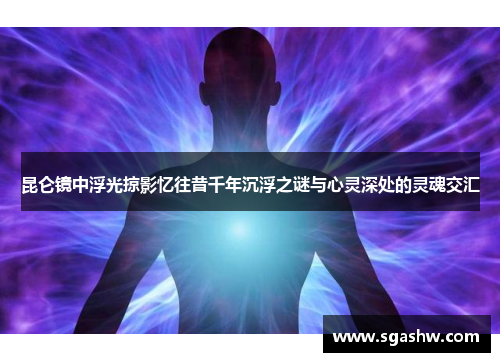 昆仑镜中浮光掠影忆往昔千年沉浮之谜与心灵深处的灵魂交汇 昆仑镜中浮光掠影忆往昔千年沉浮之谜与心灵深处的灵魂交汇