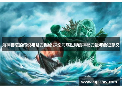 海神套装的传说与魅力揭秘 探索海底世界的神秘力量与象征意义