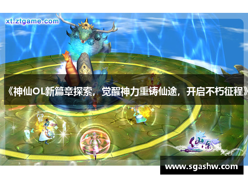 《神仙OL新篇章探索，觉醒神力重铸仙途，开启不朽征程》